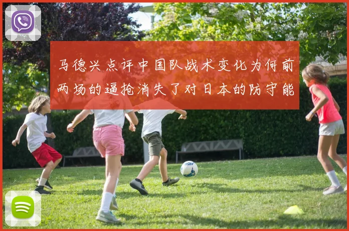 马德兴点评中国队战术变化为何前两场的逼抢消失了对日本的防守能否奏效