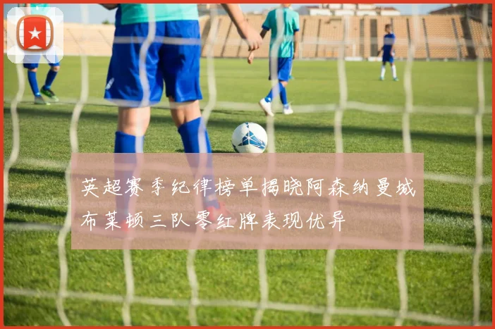 英超赛季纪律榜单揭晓阿森纳曼城布莱顿三队零红牌表现优异
