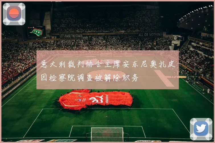 意大利裁判协会主席安东尼奥扎皮因检察院调查被解除职务
