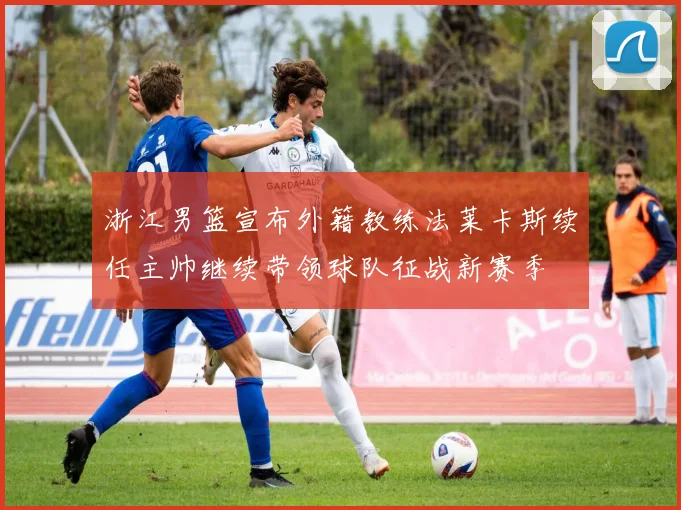 浙江男篮宣布外籍教练法莱卡斯续任主帅继续带领球队征战新赛季