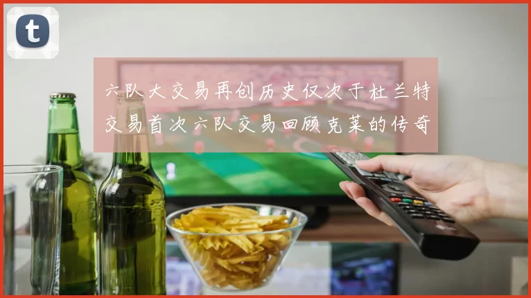 六队大交易再创历史仅次于杜兰特交易首次六队交易回顾克莱的传奇时刻