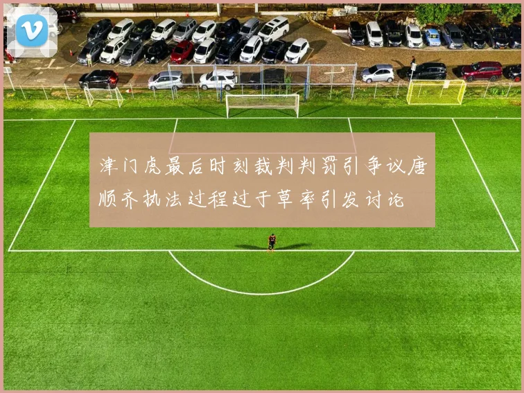 津门虎最后时刻裁判判罚引争议唐顺齐执法过程过于草率引发讨论
