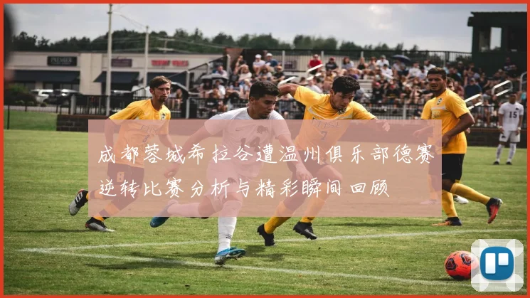 成都蓉城希拉谷遭温州俱乐部德赛逆转比赛分析与精彩瞬间回顾