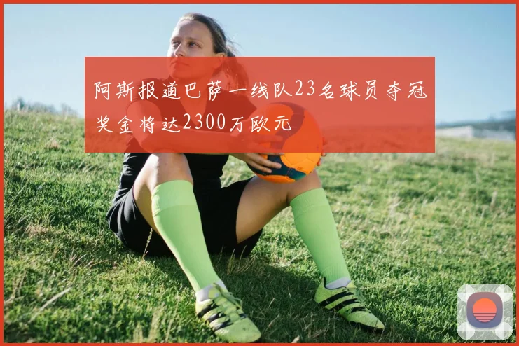阿斯报道巴萨一线队23名球员夺冠奖金将达2300万欧元