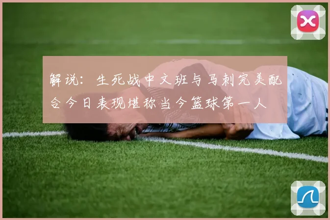 解说：生死战中文班与马刺完美配合今日表现堪称当今篮球第一人