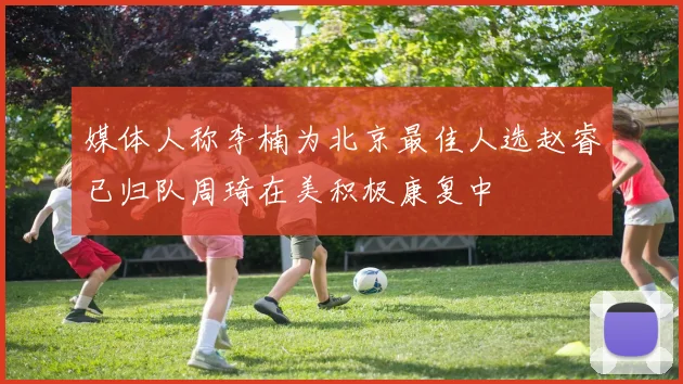 媒体人称李楠为北京最佳人选赵睿已归队周琦在美积极康复中
