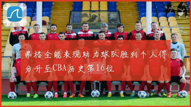 弗格全能表现助力球队胜利个人得分升至CBA历史第16位