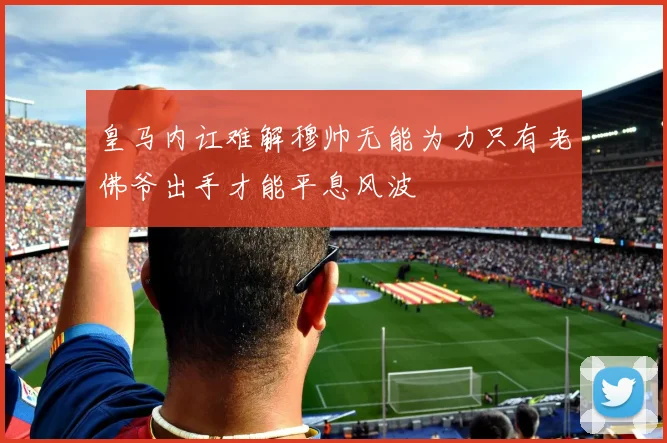 皇马内讧难解穆帅无能为力只有老佛爷出手才能平息风波