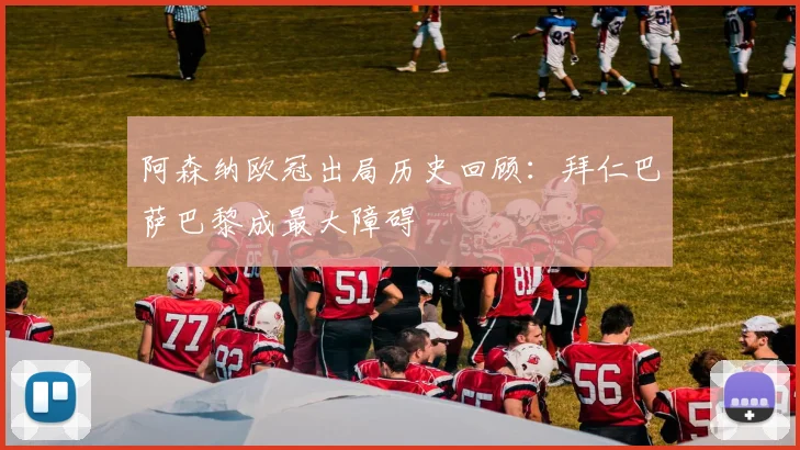 阿森纳欧冠出局历史回顾：拜仁巴萨巴黎成最大障碍