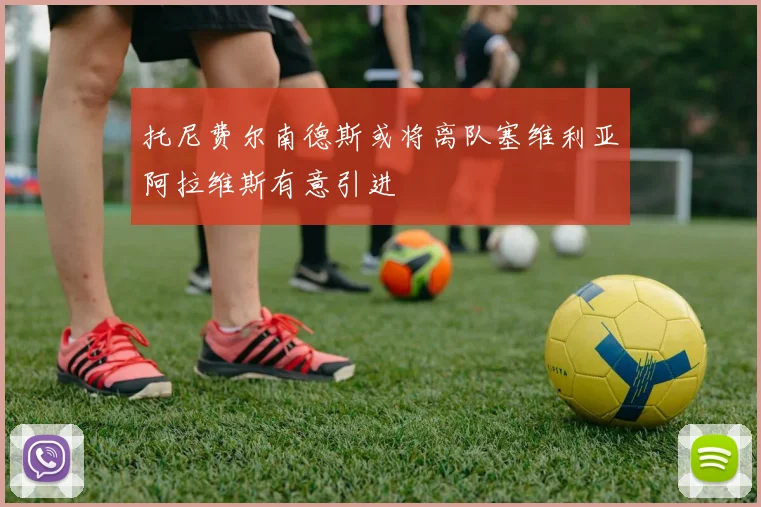 托尼费尔南德斯或将离队塞维利亚阿拉维斯有意引进