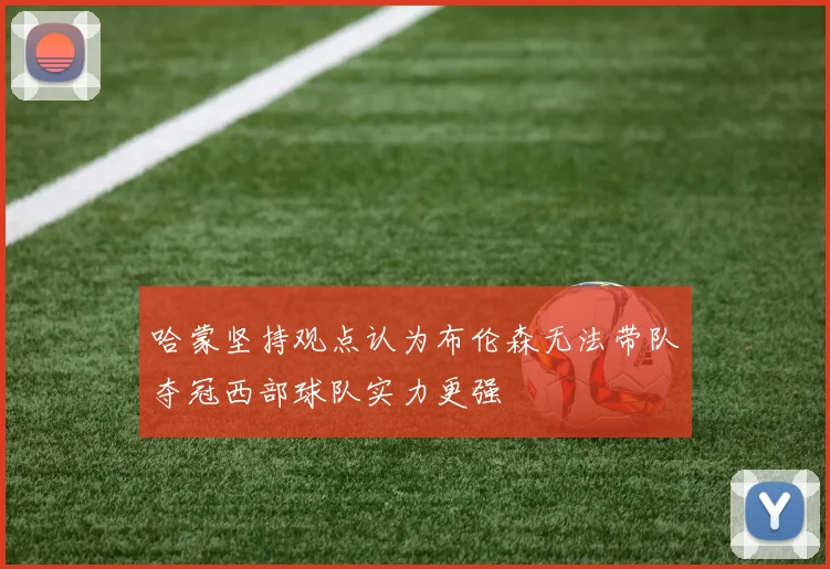 哈蒙坚持观点认为布伦森无法带队夺冠西部球队实力更强